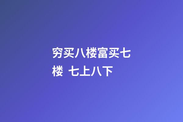 穷买八楼富买七楼  七上八下